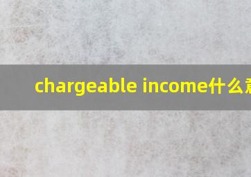 chargeable income什么意思